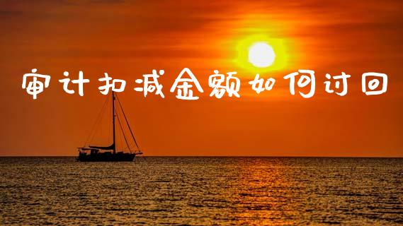 审计扣减金额如何讨回_https://wap.fcdydaikuan.com_金融机构_第1张