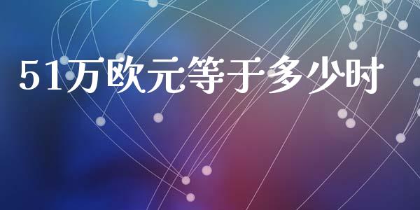 51万欧元等于多少时_https://wap.fcdydaikuan.com_新股数据_第1张