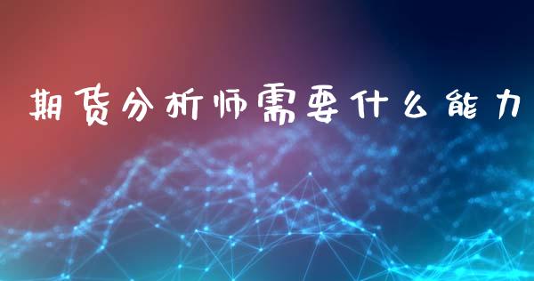 期货分析师需要什么能力_https://wap.fcdydaikuan.com_国际投资_第1张
