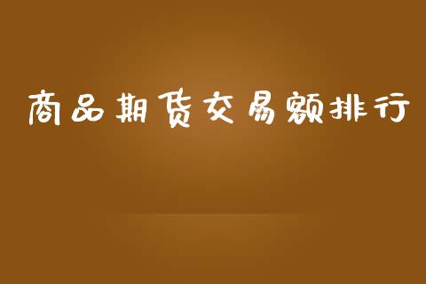 商品期货交易额排行_https://wap.fcdydaikuan.com_金融机构_第1张