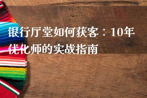 银行厅堂如何获客:10年优化师的实战指南_国际投资_第1张_国际投资_理财顾问_投资策略_金融机构 银行厅堂如何获客:10年优化师的实战指南_https://wap.fcdydaikuan.com_国际投资_第1张