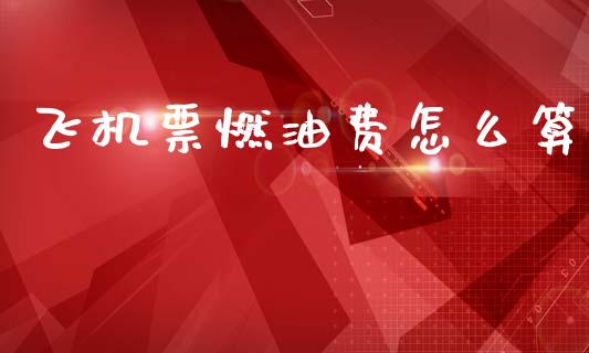 飞机票燃油费怎么算_https://wap.fcdydaikuan.com_理财顾问_第1张
