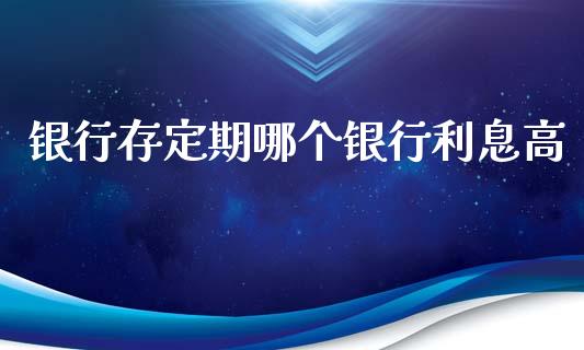 银行存定期哪个银行利息高_https://wap.fcdydaikuan.com_理财顾问_第1张