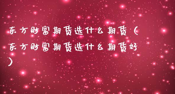 东方财富期货选什么期货(东方财富期货选什么期货好)_国际投资_第1张_国际投资_理财顾问_投资策略_金融机构 东方财富期货选什么期货(东方财富期货选什么期货好)_https://wap.fcdydaikuan.com_国际投资_第1张