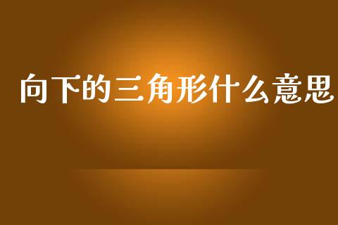 向下的三角形什么意思_https://wap.fcdydaikuan.com_国际投资_第1张