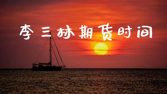 李三林期货时间_https://wap.fcdydaikuan.com_国际投资_第1张