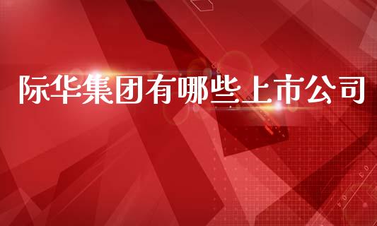 际华集团有哪些上市公司_https://wap.fcdydaikuan.com_期货品种_第1张
