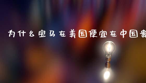 为什么宝马在美国便宜在中国贵_https://wap.fcdydaikuan.com_国际投资_第1张