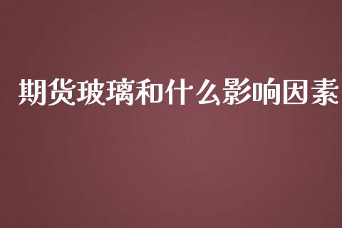 期货玻璃和什么影响因素_https://wap.fcdydaikuan.com_金融机构_第1张
