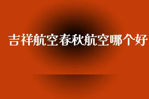 吉祥航空春秋航空哪个好_https://wap.fcdydaikuan.com_理财顾问_第1张