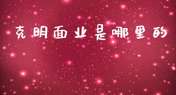 克明面业是哪里的_https://wap.fcdydaikuan.com_新股数据_第1张