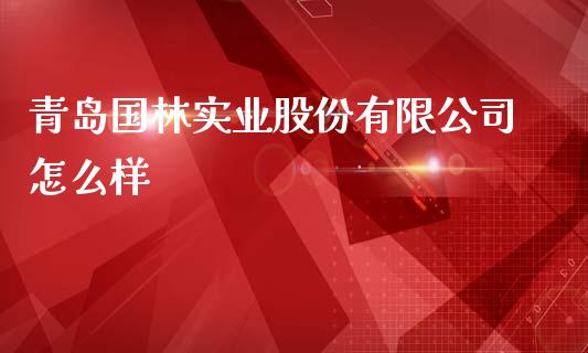 青岛国林实业股份有限公司怎么样_https://wap.fcdydaikuan.com_国际投资_第1张