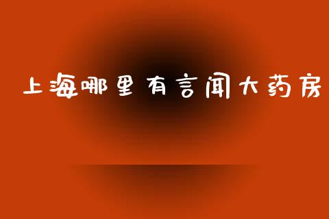 上海哪里有言闻大药房_https://wap.fcdydaikuan.com_投资策略_第1张