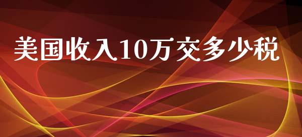美国收入10万交多少税_https://wap.fcdydaikuan.com_国际投资_第1张