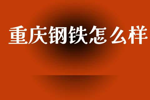 重庆钢铁怎么样_https://wap.fcdydaikuan.com_理财顾问_第1张