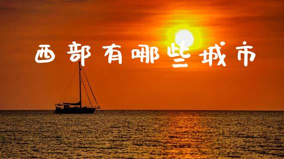 西部有哪些城市_https://wap.fcdydaikuan.com_期货品种_第1张