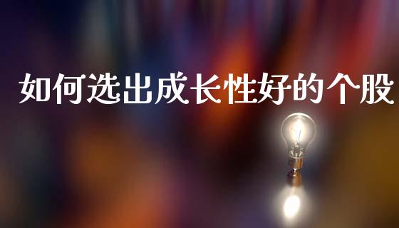 如何选出成长性好的个股_https://wap.fcdydaikuan.com_国际投资_第1张