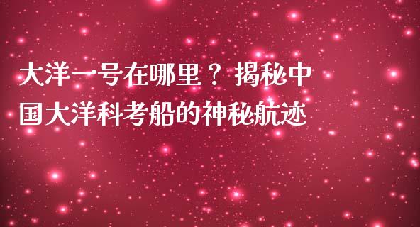 大洋一号在哪里？ 揭秘中国大洋科考船的神秘航迹_https://wap.fcdydaikuan.com_新股数据_第1张