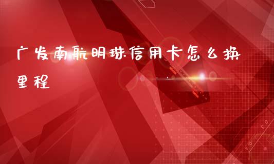 广发南航明珠信用卡怎么换里程_https://wap.fcdydaikuan.com_投资策略_第1张
