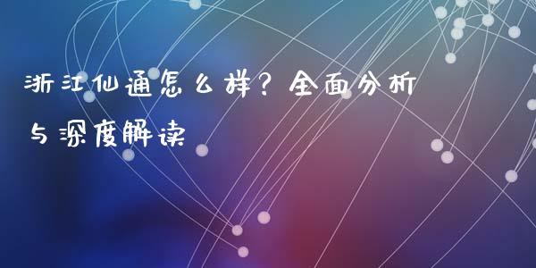 浙江仙通怎么样？全面分析与深度解读_https://wap.fcdydaikuan.com_期货品种_第1张