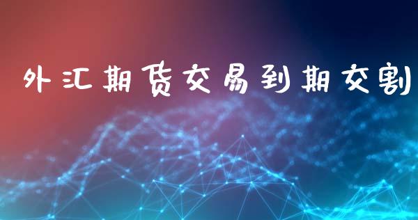 外汇期货交易到期交割_https://wap.fcdydaikuan.com_理财顾问_第1张