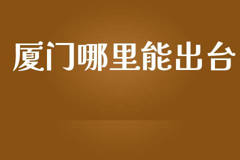 厦门哪里能出台_https://wap.fcdydaikuan.com_投资策略_第1张