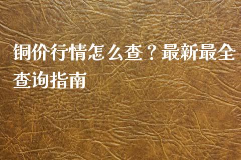 铜价行情怎么查？最新最全查询指南_https://wap.fcdydaikuan.com_国际投资_第1张