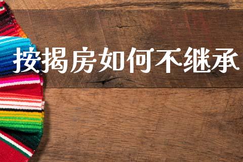 按揭房如何不继承_https://wap.fcdydaikuan.com_理财顾问_第1张
