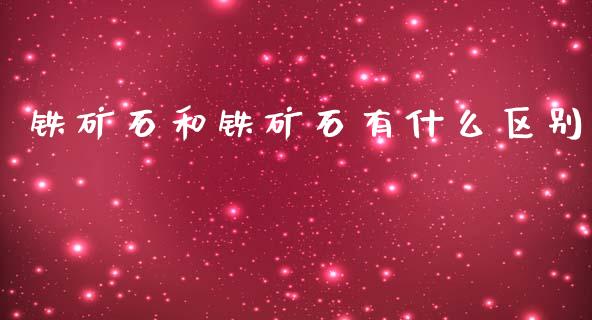铁矿石和铁矿石有什么区别_https://wap.fcdydaikuan.com_金融机构_第1张