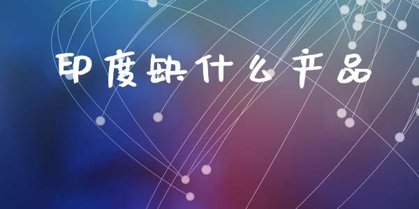印度缺什么产品_https://wap.fcdydaikuan.com_理财顾问_第1张