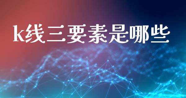 k线三要素是哪些_https://wap.fcdydaikuan.com_期货品种_第1张