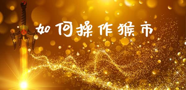 如何操作猴市_https://wap.fcdydaikuan.com_国际投资_第1张