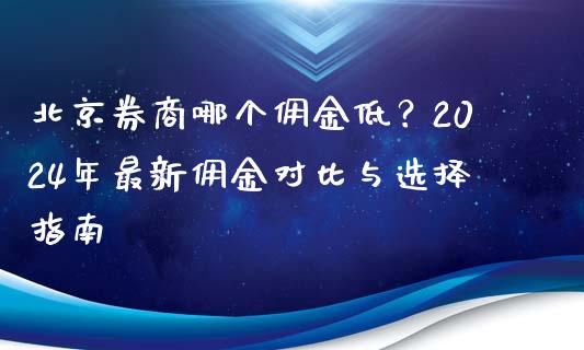 北京券商哪个佣金低？2024年最新佣金对比与选择指南_https://wap.fcdydaikuan.com_新股数据_第1张