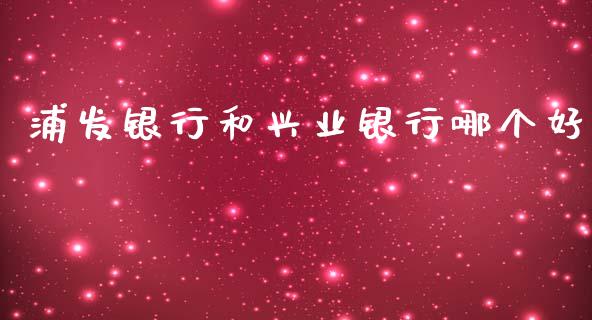 浦发银行和兴业银行哪个好_https://wap.fcdydaikuan.com_新股数据_第1张