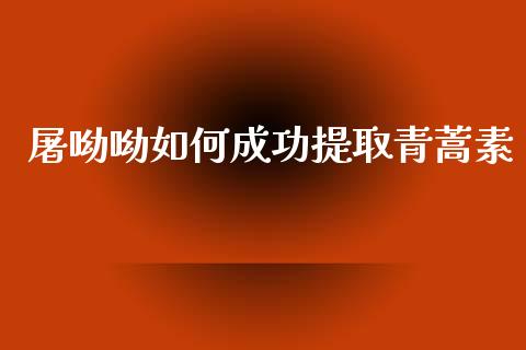 屠呦呦如何成功提取青蒿素_https://wap.fcdydaikuan.com_新股数据_第1张