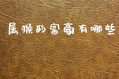 属猴的富豪有哪些_https://wap.fcdydaikuan.com_理财顾问_第1张