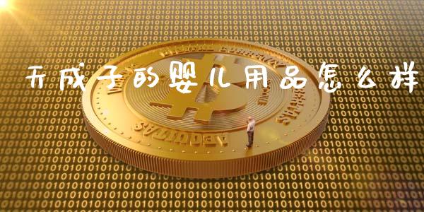 天成子的婴儿用品怎么样_https://wap.fcdydaikuan.com_新股数据_第1张