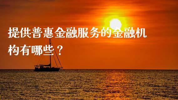 提供普惠金融服务的金融机构有哪些？_https://wap.fcdydaikuan.com_金融机构_第1张