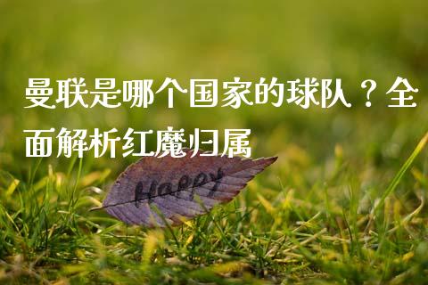 曼联是哪个国家的球队？全面解析红魔归属_https://wap.fcdydaikuan.com_期货品种_第1张