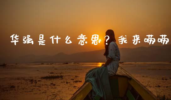 华强是什么意思？我来唠唠_https://wap.fcdydaikuan.com_投资策略_第1张