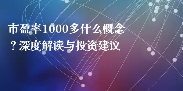 市盈率1000多什么概念？深度解读与投资建议_https://wap.fcdydaikuan.com_理财顾问_第1张