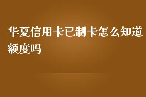 华夏信用卡已制卡怎么知道额度吗_https://wap.fcdydaikuan.com_投资策略_第1张