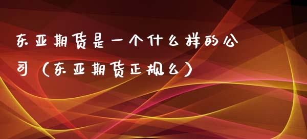 东亚期货是一个什么样的公司（东亚期货正规么）_https://wap.fcdydaikuan.com_新股数据_第1张
