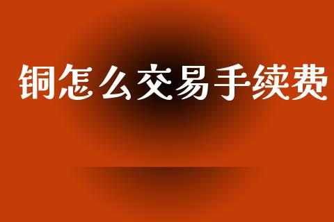 铜怎么交易手续费_https://wap.fcdydaikuan.com_国际投资_第1张