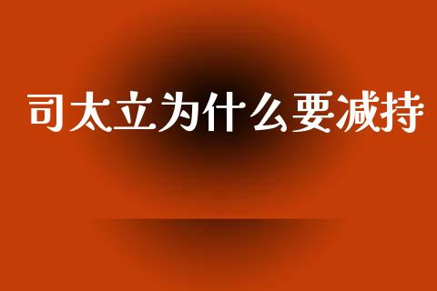 司太立为什么要减持_https://wap.fcdydaikuan.com_投资策略_第1张