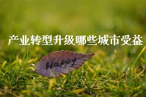 产业转型升级哪些城市受益_期货品种_第1张_国际投资_理财顾问_投资策略_金融机构 产业转型升级哪些城市受益_https://wap.fcdydaikuan.com_期货品种_第1张