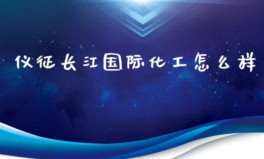 仪征长江国际化工怎么样_https://wap.fcdydaikuan.com_新股数据_第1张
