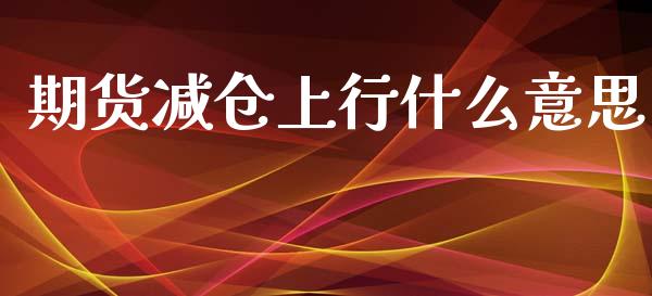 期货减仓上行什么意思_https://wap.fcdydaikuan.com_理财顾问_第1张