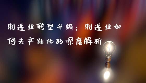 制造业转型升级：制造业如何去产能化的深度解析_https://wap.fcdydaikuan.com_期货品种_第1张