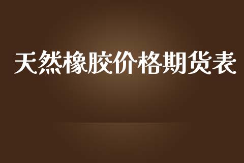 天然橡胶价格期货表_https://wap.fcdydaikuan.com_理财顾问_第1张